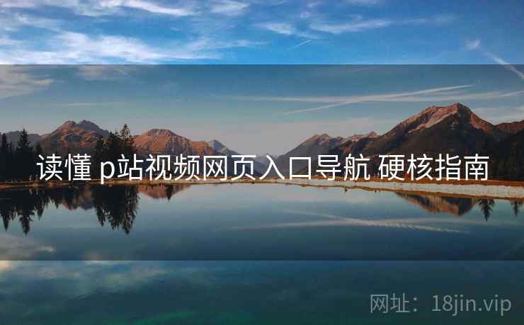 读懂 p站视频网页入口导航 硬核指南 读懂 p站视频网页入口导航 硬核指南