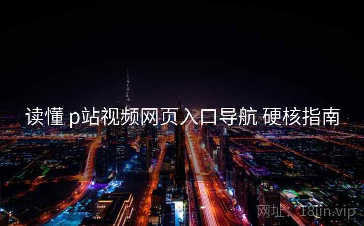 读懂 p站视频网页入口导航 硬核指南