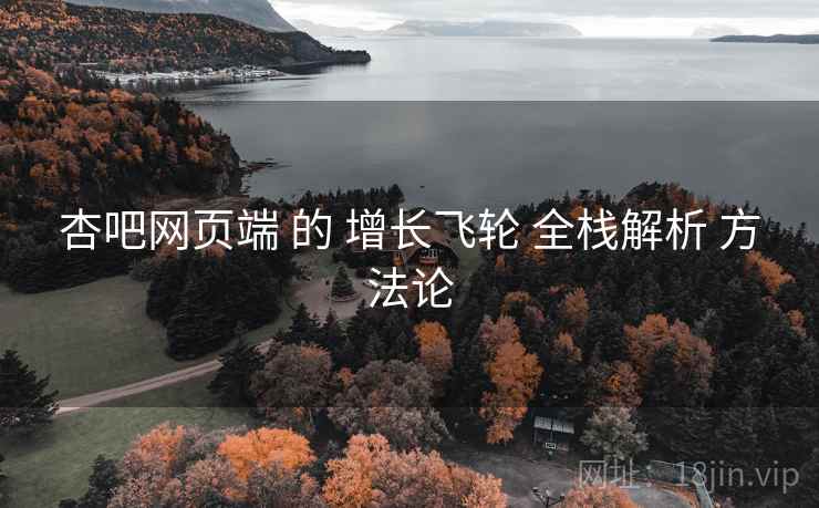 杏吧网页端 的 增长飞轮 全栈解析 方法论 杏吧网页端 的 增长飞轮 全栈解析 方法论