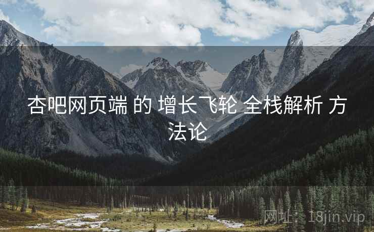 杏吧网页端 的 增长飞轮 全栈解析 方法论