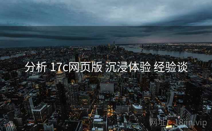 分析 17c网页版 沉浸体验 经验谈 分析 17c网页版 沉浸体验 经验谈