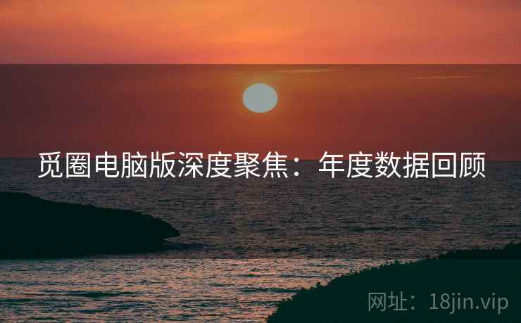 觅圈电脑版深度聚焦:年度数据回顾 觅圈电脑版深度聚焦:年度数据回顾