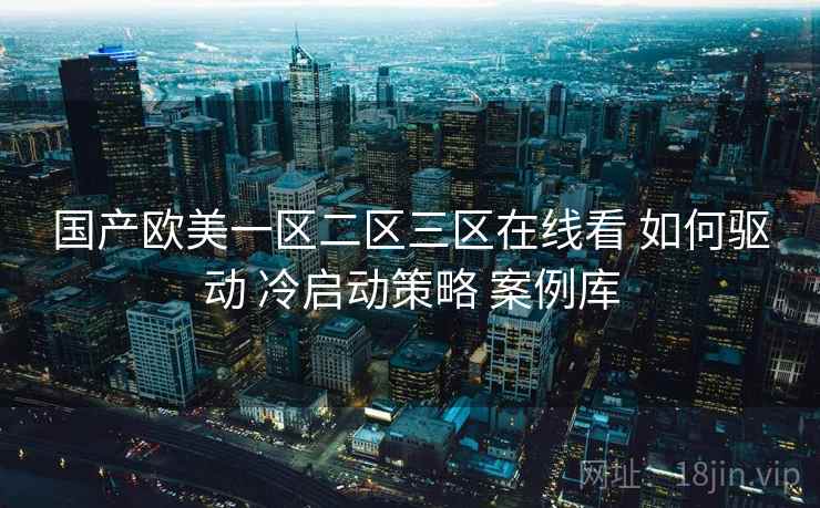国产欧美一区二区三区在线看 如何驱动 冷启动策略 案例库 国产欧美一区二区三区在线看 如何驱动 冷启动策略 案例库