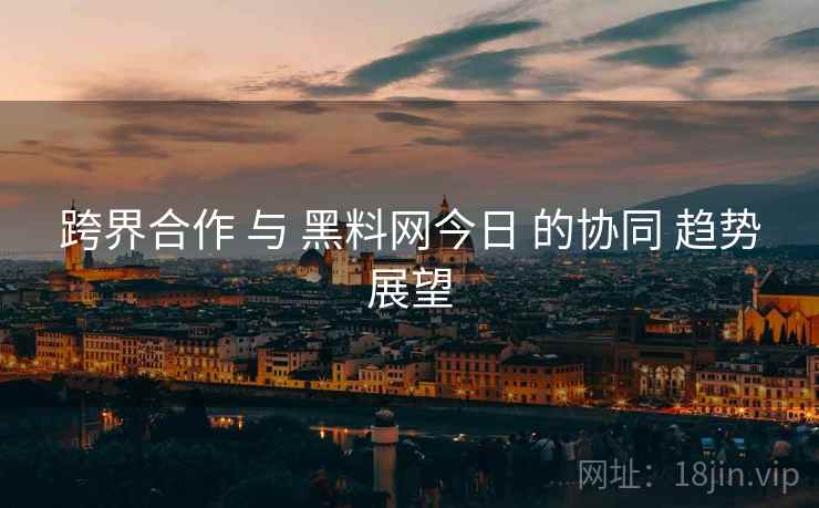 跨界合作 与 黑料网今日 的协同 趋势展望