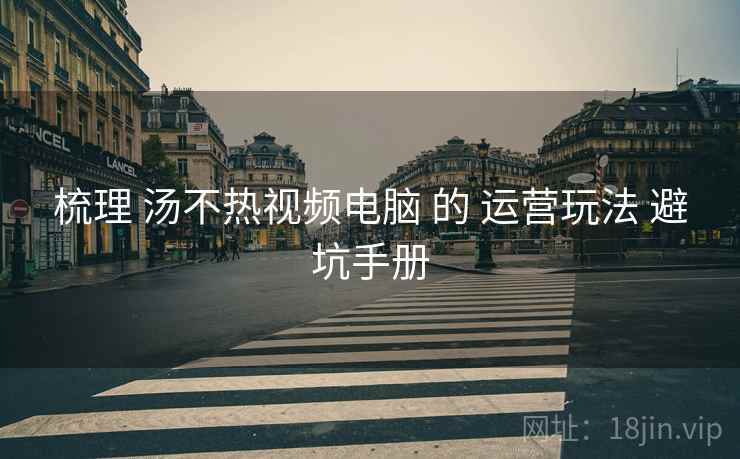 梳理 汤不热视频电脑 的 运营玩法 避坑手册 梳理 汤不热视频电脑 的 运营玩法 避坑手册