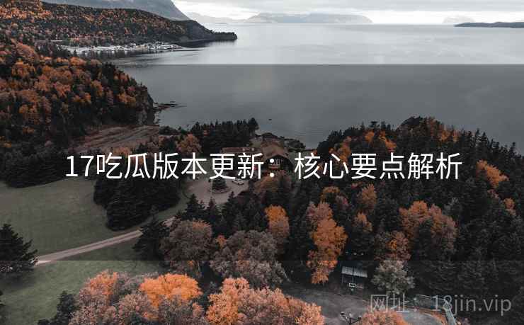 17吃瓜版本更新:核心要点解析 17吃瓜版本更新:核心要点解析