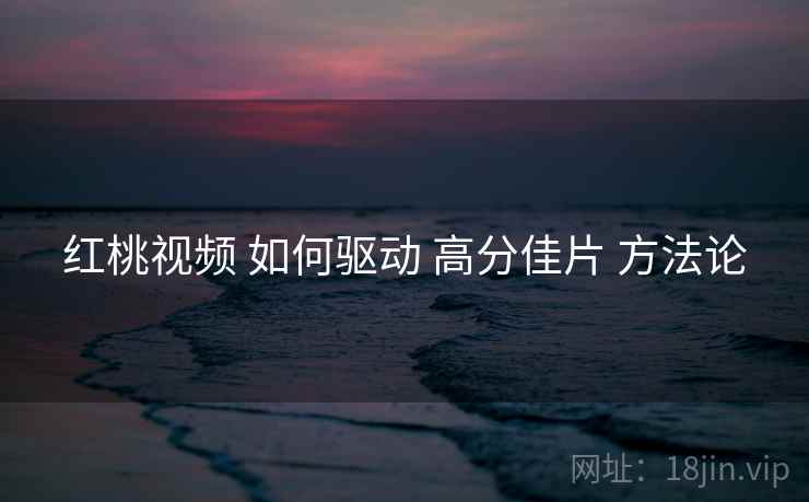 红桃视频 如何驱动 高分佳片 方法论