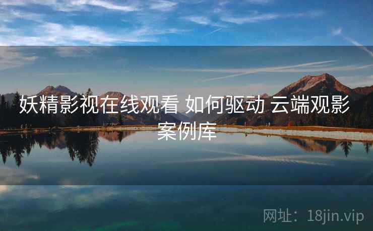 妖精影视在线观看 如何驱动 云端观影 案例库