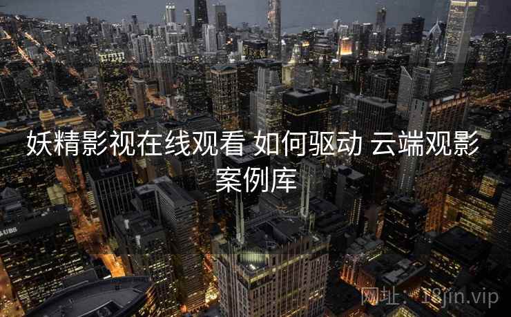 妖精影视在线观看 如何驱动 云端观影 案例库 妖精影视在线观看 如何驱动 云端观影 案例库