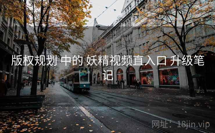 版权规划 中的 妖精视频直入口 升级笔记 版权规划 中的 妖精视频直入口 升级笔记