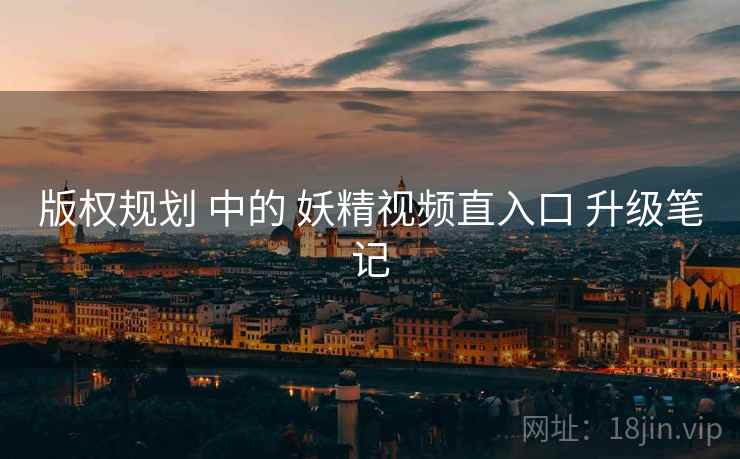 版权规划 中的 妖精视频直入口 升级笔记