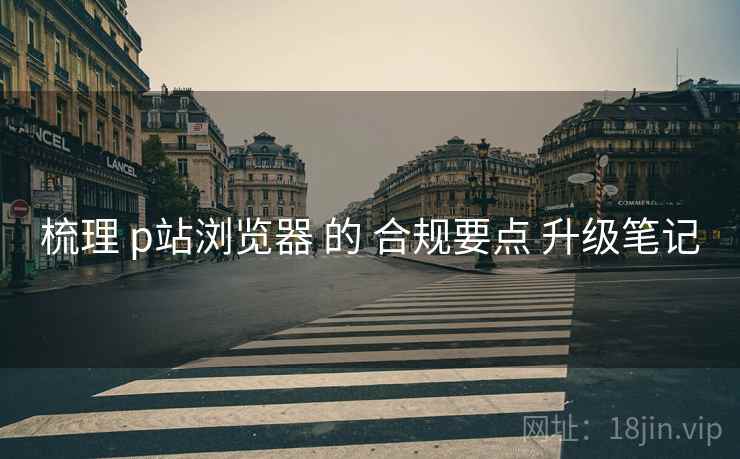 梳理 p站浏览器 的 合规要点 升级笔记 梳理 p站浏览器 的 合规要点 升级笔记