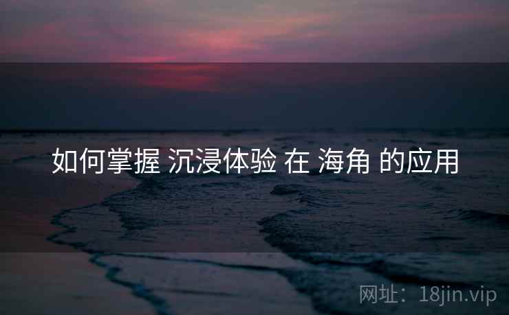 如何掌握 沉浸体验 在 海角 的应用 如何掌握 沉浸体验 在 海角 的应用