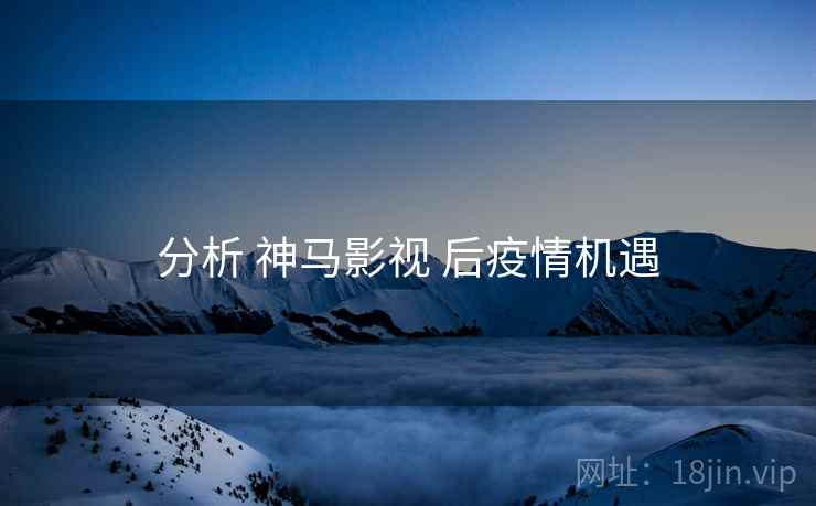 分析 神马影视 后疫情机遇