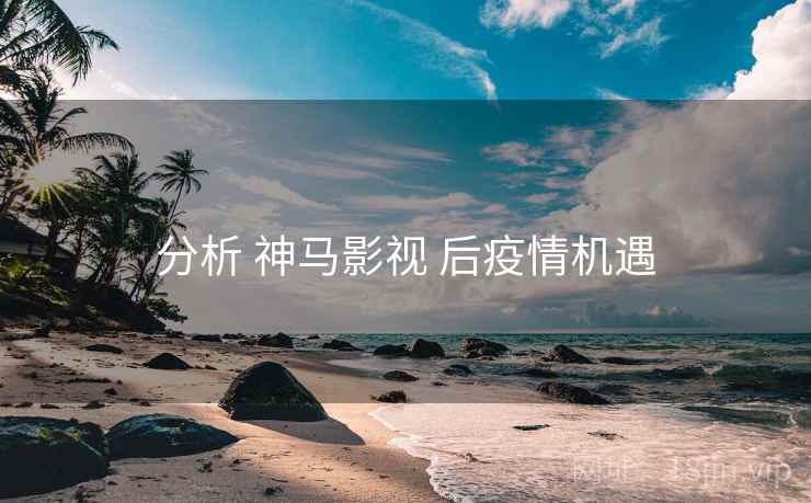 分析 神马影视 后疫情机遇 分析 神马影视 后疫情机遇