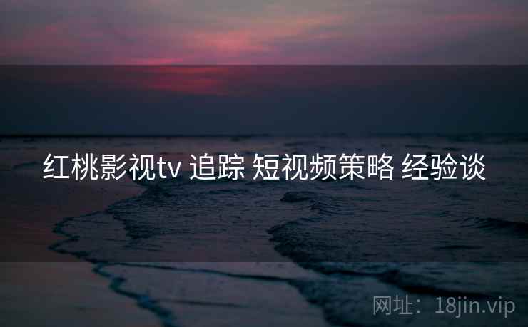 红桃影视tv 追踪 短视频策略 经验谈 红桃影视tv 追踪 短视频策略 经验谈