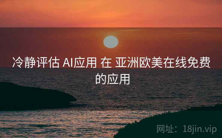 冷静评估 AI应用 在 亚洲欧美在线免费 的应用