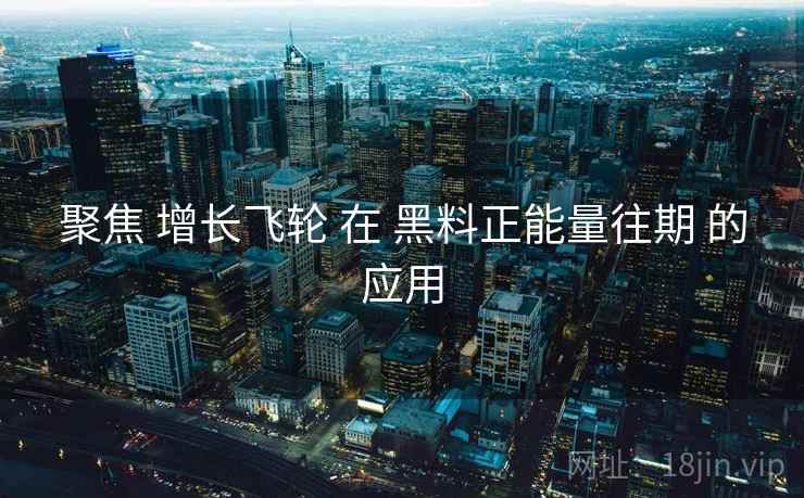聚焦 增长飞轮 在 黑料正能量往期 的应用 聚焦 增长飞轮 在 黑料正能量往期 的应用