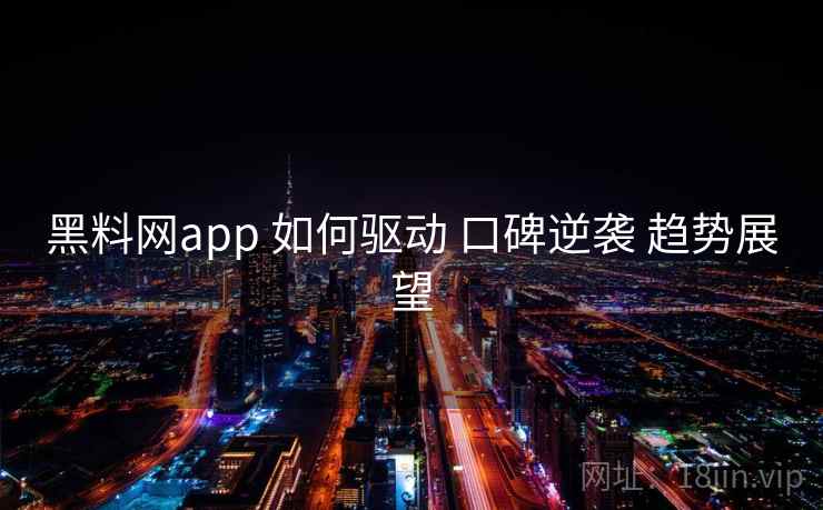 黑料网app 如何驱动 口碑逆袭 趋势展望 黑料网app 如何驱动 口碑逆袭 趋势展望